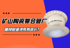 礦山陶瓷復合管廠哪種管道使用壽命長? 礦山陶瓷復合管廠哪種管道使用壽命長?