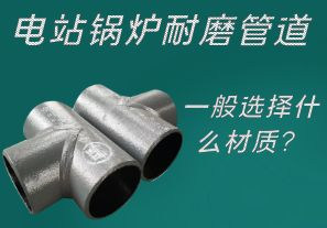 電站鍋爐耐磨管道一般選擇什么材質? 電站鍋爐耐磨管道一般選擇什么材質?