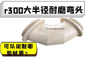r300大半徑耐磨彎頭可以定制哪些材質？