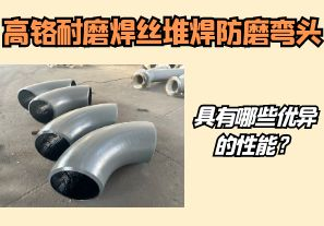 高鉻耐磨焊絲堆焊防磨彎頭具有哪些優異的性能？【江河】