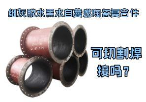 細灰脫水黑水自蔓燃陶瓷復合件可切割焊接嗎？